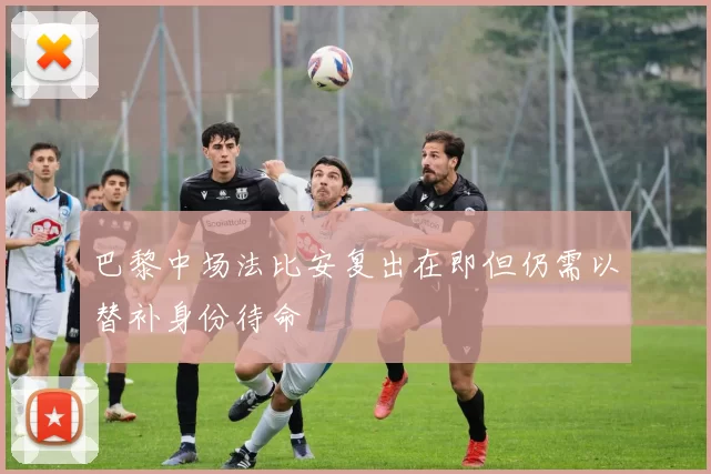 巴黎中场法比安复出在即但仍需以替补身份待命