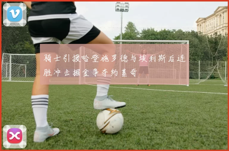 骑士引援哈登施罗德与埃利斯后连胜冲击掘金争夺约基奇