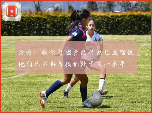麦丹：我们与掘金的对抗已成宿敌他们已不再与我们处于同一水平