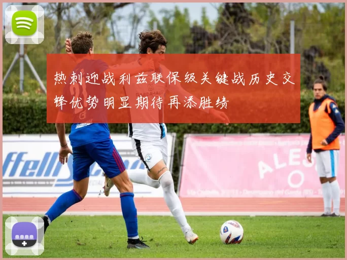 热刺迎战利兹联保级关键战历史交锋优势明显期待再添胜绩