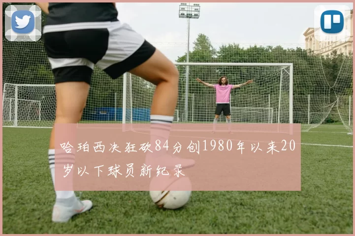哈珀西决狂砍84分创1980年以来20岁以下球员新纪录