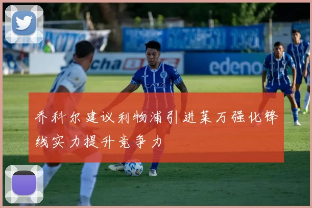 乔科尔建议利物浦引进莱万强化锋线实力提升竞争力