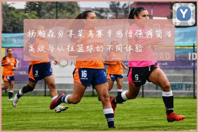 杨瀚森分享菜鸟赛季感悟强调简洁高效与以往篮球的不同体验