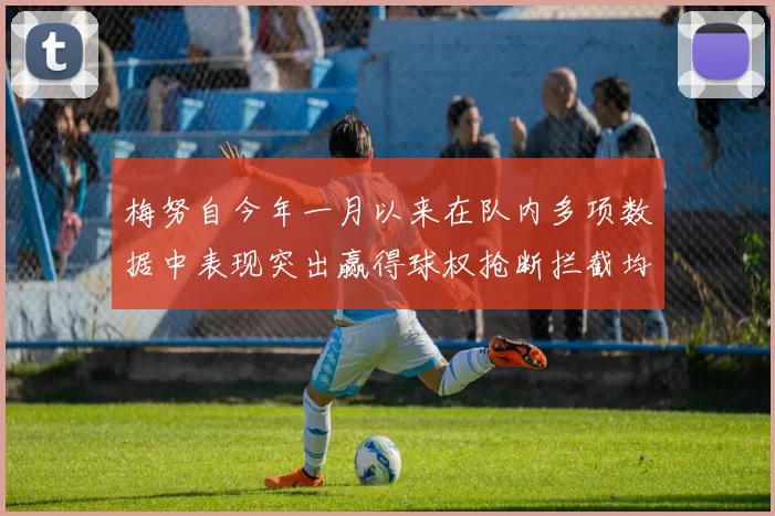 梅努自今年一月以来在队内多项数据中表现突出赢得球权抢断拦截均名列前茅