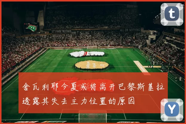 舍瓦利耶今夏或将离开巴黎斯基拉透露其失去主力位置的原因