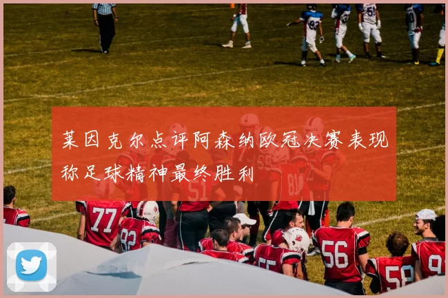 莱因克尔点评阿森纳欧冠决赛表现称足球精神最终胜利