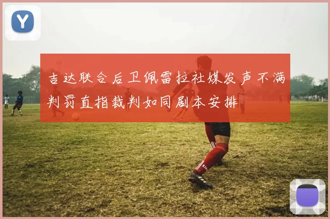 吉达联合后卫佩雷拉社媒发声不满判罚直指裁判如同剧本安排