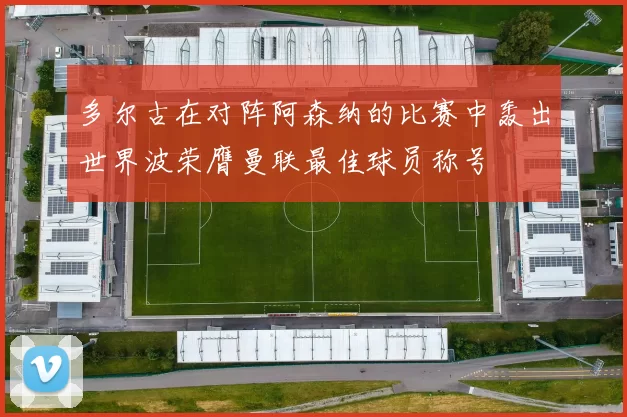 多尔古在对阵阿森纳的比赛中轰出世界波荣膺曼联最佳球员称号