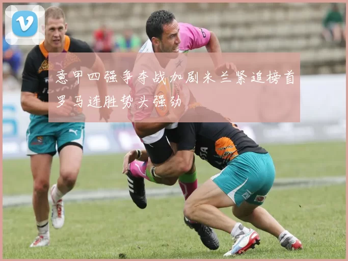意甲四强争夺战加剧米兰紧追榜首罗马连胜势头强劲
