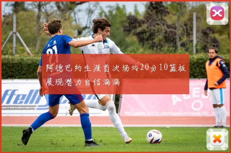 阿德巴约生涯首次场均20分10篮板展现潜力自信满满