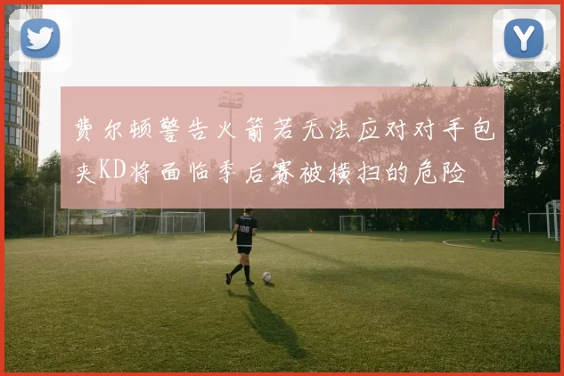 费尔顿警告火箭若无法应对对手包夹KD将面临季后赛被横扫的危险