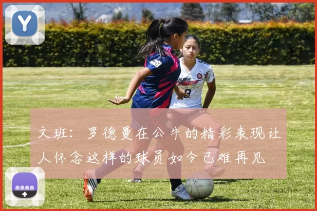 文班：罗德曼在公牛的精彩表现让人怀念这样的球员如今已难再见