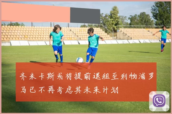 齐米卡斯或将提前退租至利物浦罗马已不再考虑其未来计划