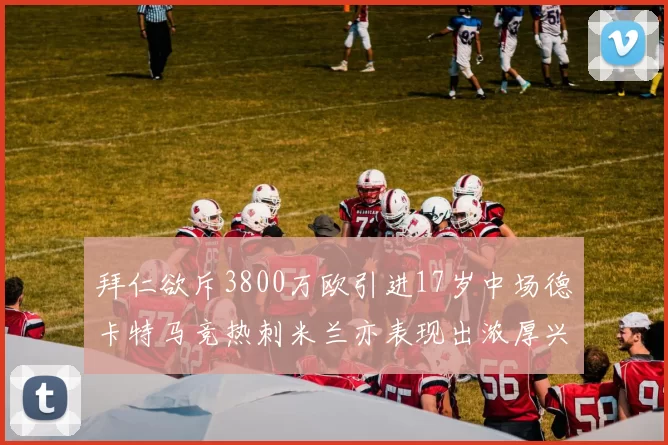 拜仁欲斥3800万欧引进17岁中场德卡特马竞热刺米兰亦表现出浓厚兴趣