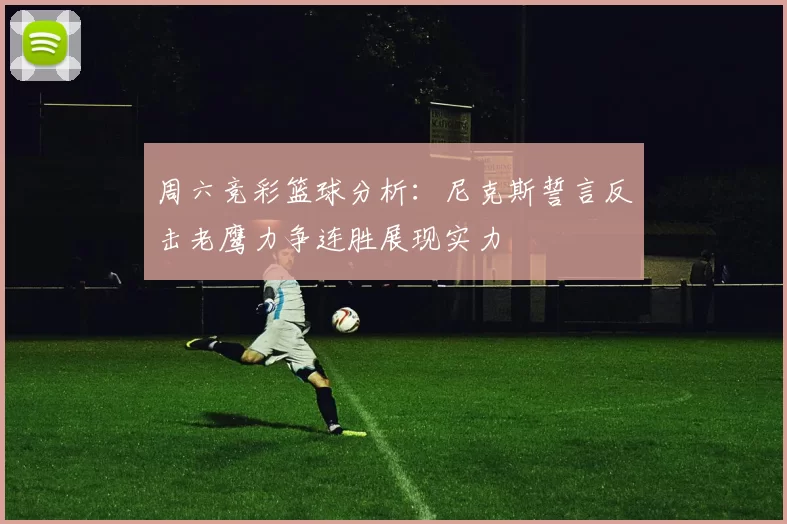 周六竞彩篮球分析：尼克斯誓言反击老鹰力争连胜展现实力