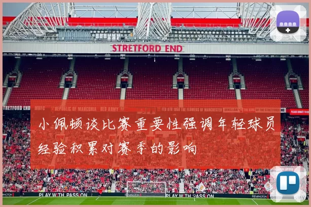 小佩顿谈比赛重要性强调年轻球员经验积累对赛季的影响