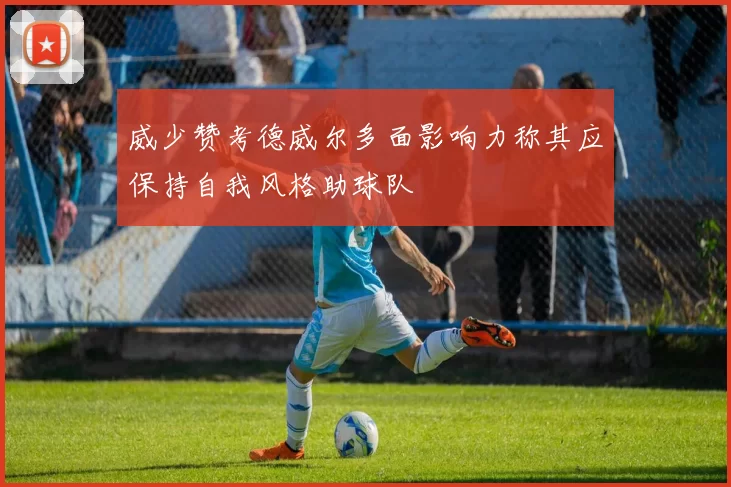 威少赞考德威尔多面影响力称其应保持自我风格助球队