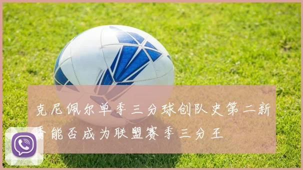 克尼佩尔单季三分球创队史第二新秀能否成为联盟赛季三分王
