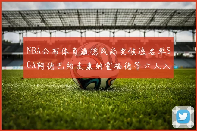 NBA公布体育道德风尚奖候选名单SGA阿德巴约麦康纳霍福德等六人入围