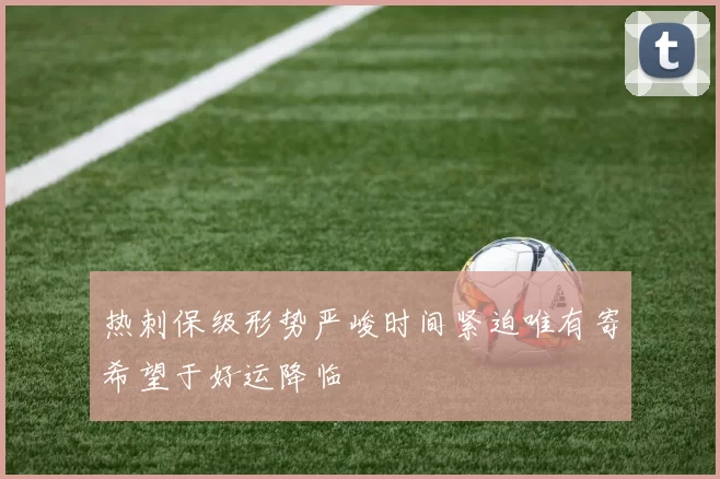 热刺保级形势严峻时间紧迫唯有寄希望于好运降临
