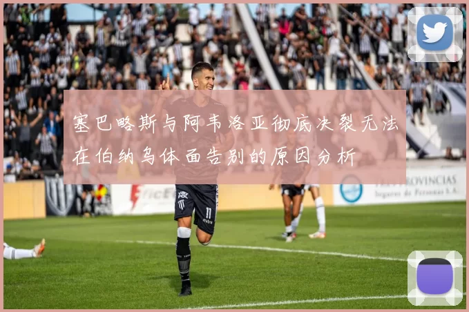 塞巴略斯与阿韦洛亚彻底决裂无法在伯纳乌体面告别的原因分析