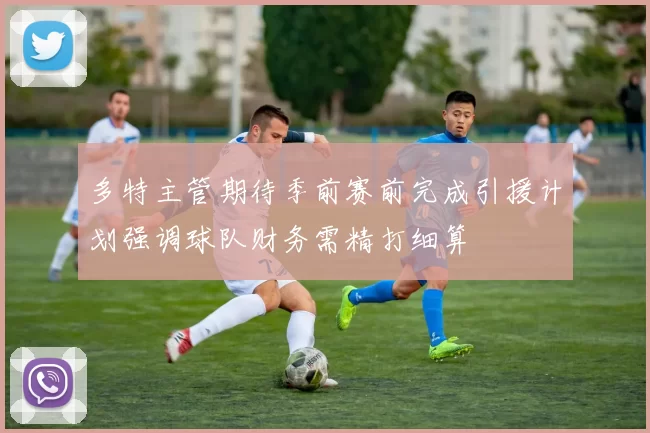 多特主管期待季前赛前完成引援计划强调球队财务需精打细算