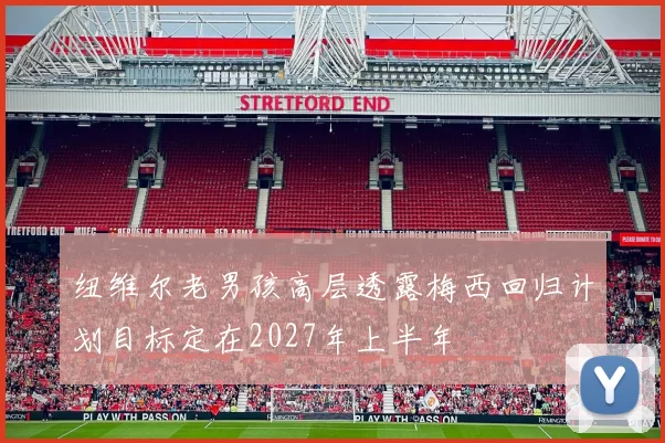 纽维尔老男孩高层透露梅西回归计划目标定在2027年上半年