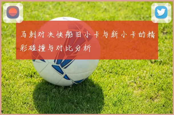 马刺对决快船旧小卡与新小卡的精彩碰撞与对比分析